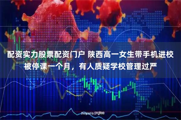 配资实力股票配资门户 陕西高一女生带手机进校被停课一个月，有人质疑学校管理过严
