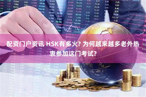 配资门户资讯 HSK有多火? 为何越来越多老外热衷参加这门考试?