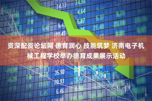 资深配资论坛网 德育润心 技能筑梦 济南电子机械工程学校举办德育成果展示活动