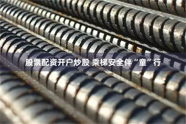 股票配资开户炒股 乘梯安全伴“童”行