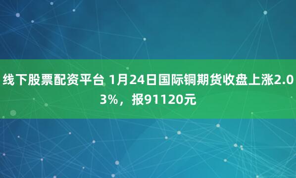 线下股票配资平台 1月24日国际铜期货收盘上涨2.03%，报91120元