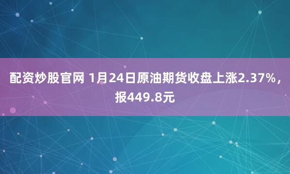 配资炒股官网 1月24日原油期货收盘上涨2.37%，报449.8元