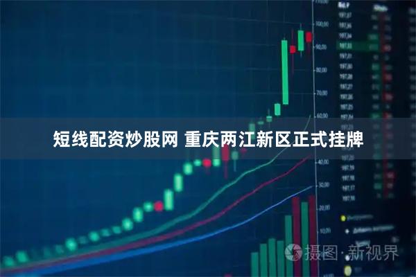 短线配资炒股网 重庆两江新区正式挂牌