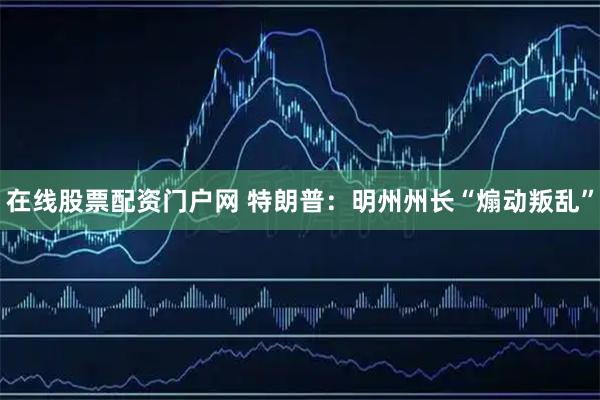 在线股票配资门户网 特朗普：明州州长“煽动叛乱”