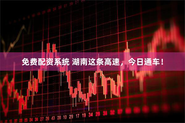 免费配资系统 湖南这条高速，今日通车！