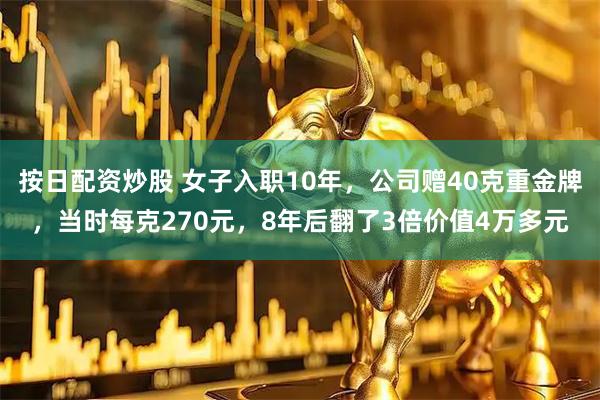 按日配资炒股 女子入职10年，公司赠40克重金牌，当时每克270元，8年后翻了3倍价值4万多元