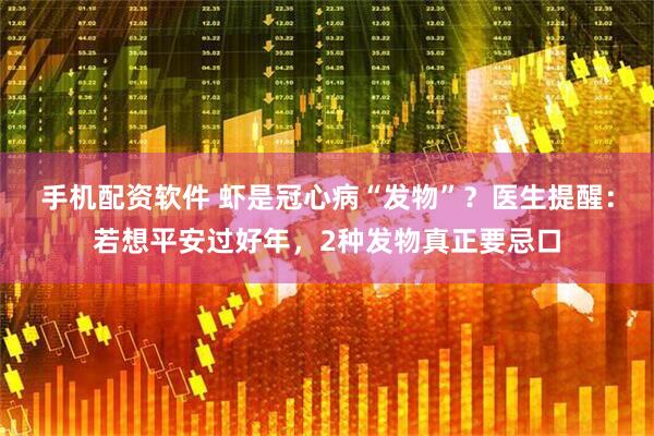 手机配资软件 虾是冠心病“发物”？医生提醒：若想平安过好年，2种发物真正要忌口