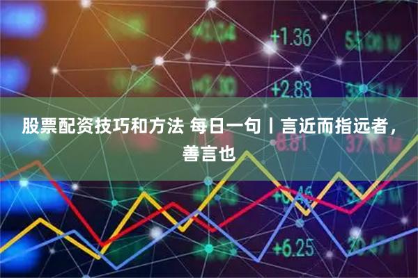 股票配资技巧和方法 每日一句丨言近而指远者，善言也