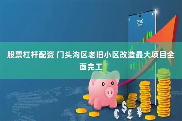 股票杠杆配资 门头沟区老旧小区改造最大项目全面完工