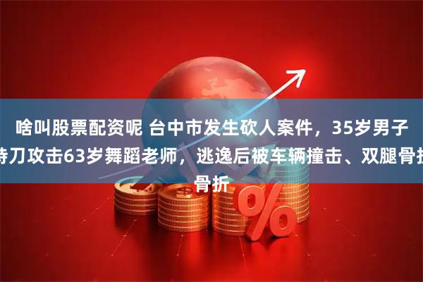 啥叫股票配资呢 台中市发生砍人案件，35岁男子持刀攻击63岁舞蹈老师，逃逸后被车辆撞击、双腿骨折