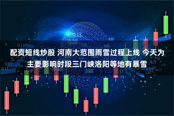 配资短线炒股 河南大范围雨雪过程上线 今天为主要影响时段三门峡洛阳等地有暴雪
