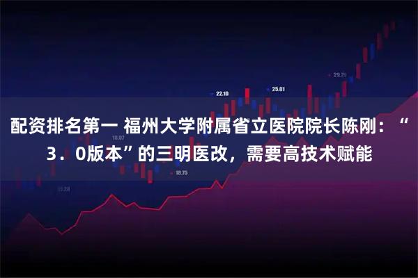 配资排名第一 福州大学附属省立医院院长陈刚：“3．0版本”的三明医改，需要高技术赋能