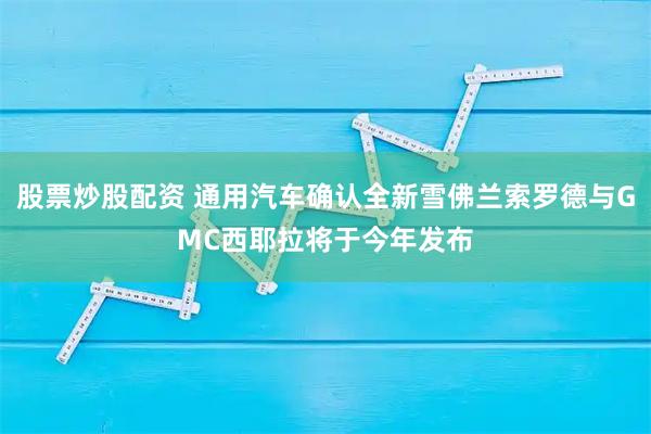 股票炒股配资 通用汽车确认全新雪佛兰索罗德与GMC西耶拉将于今年发布