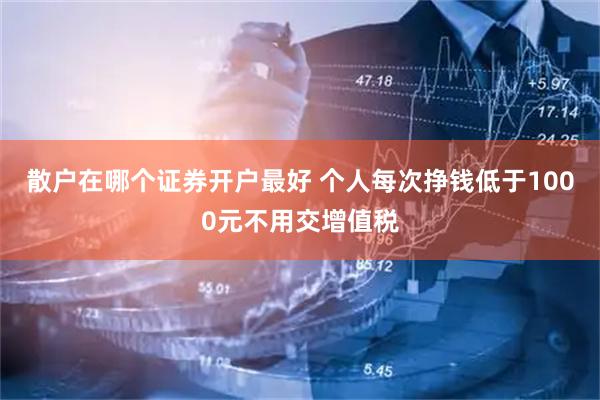 散户在哪个证券开户最好 个人每次挣钱低于1000元不用交增值税