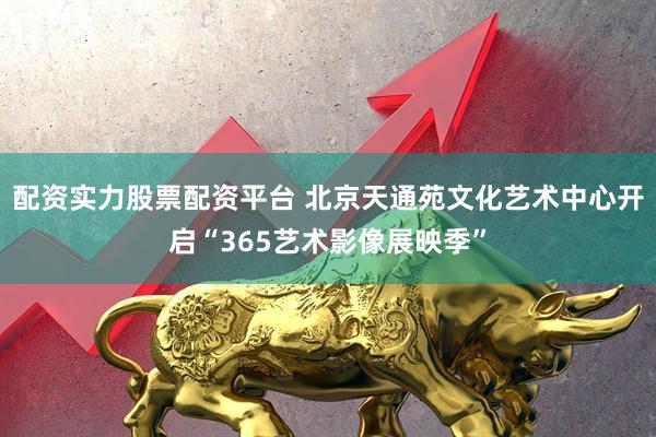 配资实力股票配资平台 北京天通苑文化艺术中心开启“365艺术影像展映季”