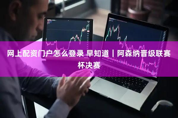网上配资门户怎么登录 早知道｜阿森纳晋级联赛杯决赛