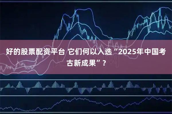 好的股票配资平台 它们何以入选“2025年中国考古新成果”？