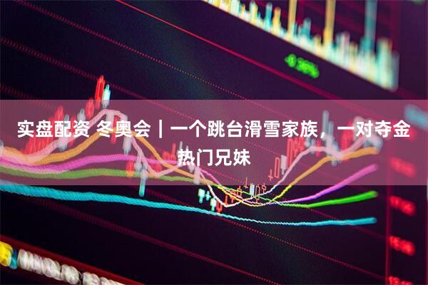 实盘配资 冬奥会｜一个跳台滑雪家族，一对夺金热门兄妹