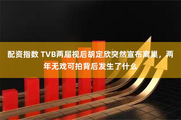 配资指数 TVB两届视后胡定欣突然宣布离巢，两年无戏可拍背后发生了什么