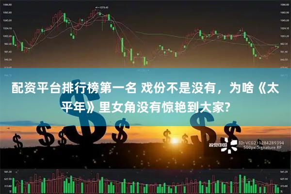 配资平台排行榜第一名 戏份不是没有，为啥《太平年》里女角没有惊艳到大家?
