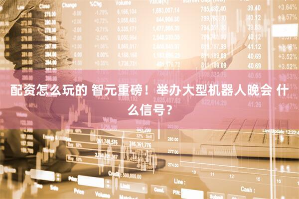 配资怎么玩的 智元重磅！举办大型机器人晚会 什么信号？