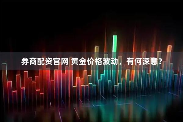 券商配资官网 黄金价格波动，有何深意？