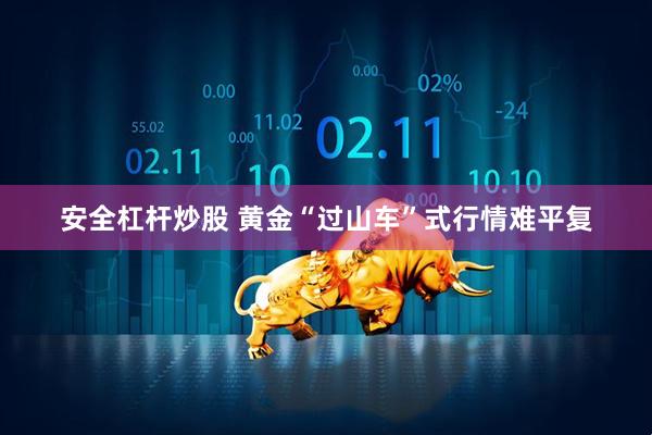安全杠杆炒股 黄金“过山车”式行情难平复