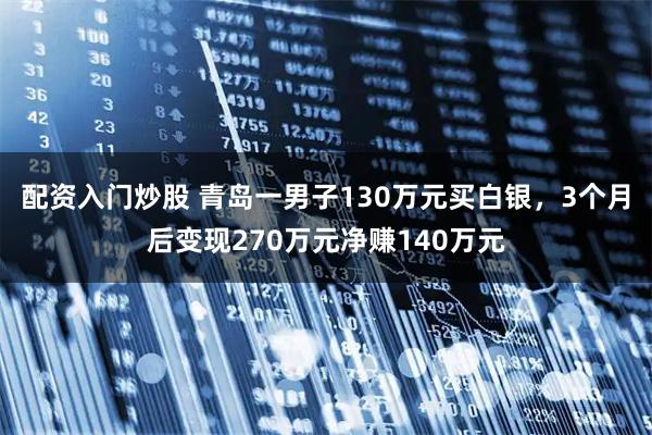 配资入门炒股 青岛一男子130万元买白银，3个月后变现270万元净赚140万元