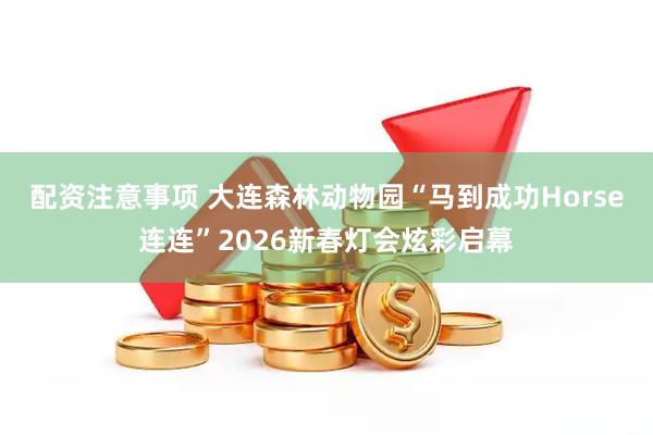 配资注意事项 大连森林动物园“马到成功Horse连连”2026新春灯会炫彩启幕