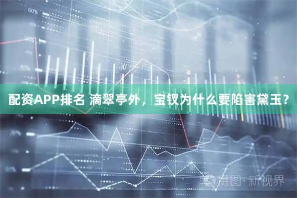 配资APP排名 滴翠亭外，宝钗为什么要陷害黛玉？