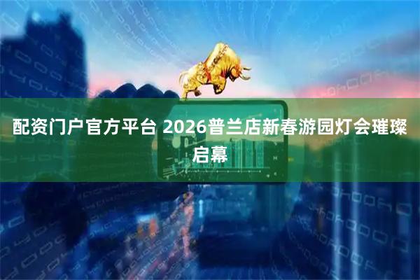 配资门户官方平台 2026普兰店新春游园灯会璀璨启幕