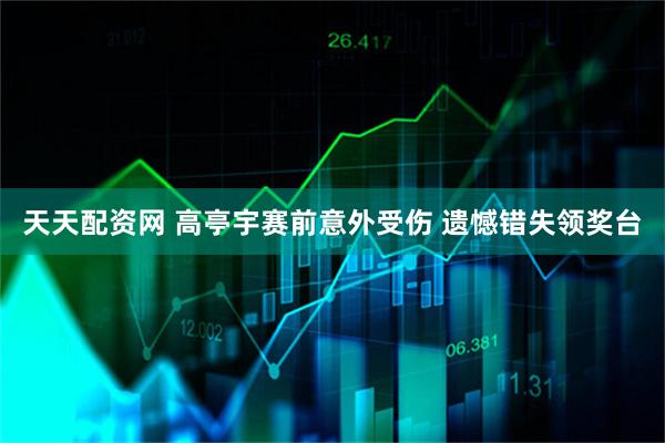 天天配资网 高亭宇赛前意外受伤 遗憾错失领奖台