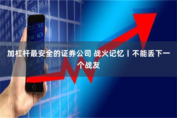 加杠杆最安全的证券公司 战火记忆丨不能丢下一个战友