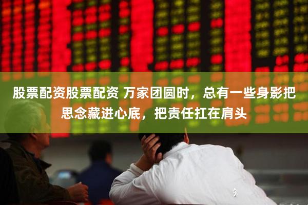 股票配资股票配资 万家团圆时，总有一些身影把思念藏进心底，把责任扛在肩头