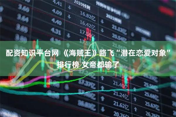 配资知识平台网 《海贼王》路飞“潜在恋爱对象”排行榜 女帝都输了
