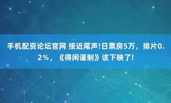 手机配资论坛官网 接近尾声!日票房5万，排片0.2％，《得闲谨制》该下映了!