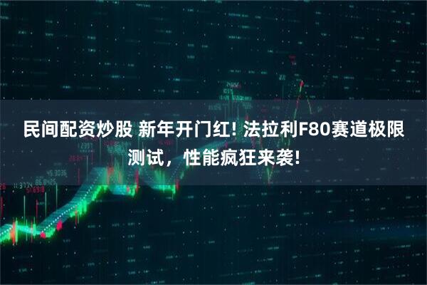 民间配资炒股 新年开门红! 法拉利F80赛道极限测试，性能疯狂来袭!