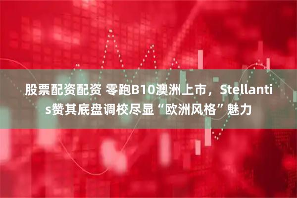 股票配资配资 零跑B10澳洲上市，Stellantis赞其底盘调校尽显“欧洲风格”魅力