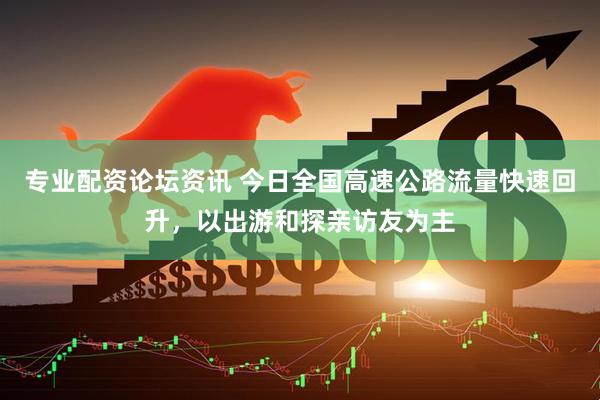 专业配资论坛资讯 今日全国高速公路流量快速回升，以出游和探亲访友为主