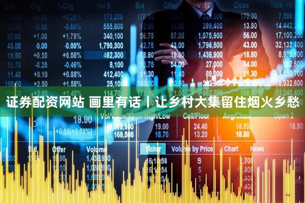 证券配资网站 画里有话丨让乡村大集留住烟火乡愁