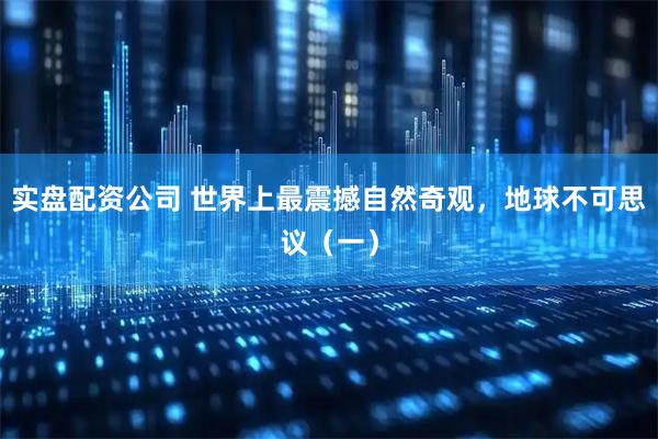 实盘配资公司 世界上最震撼自然奇观，地球不可思议（一）