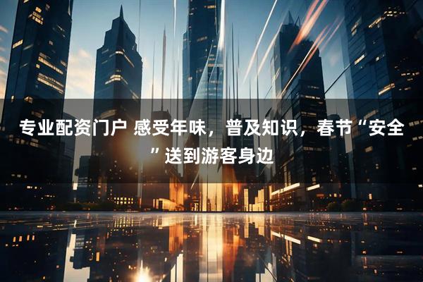 专业配资门户 感受年味，普及知识，春节“安全”送到游客身边