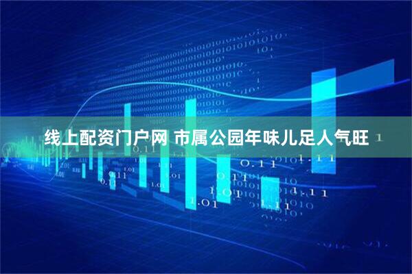 线上配资门户网 市属公园年味儿足人气旺