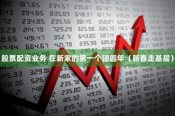 股票配资业务 在新家的第一个团圆年（新春走基层）