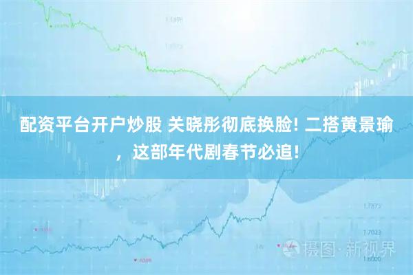 配资平台开户炒股 关晓彤彻底换脸! 二搭黄景瑜，这部年代剧春节必追!