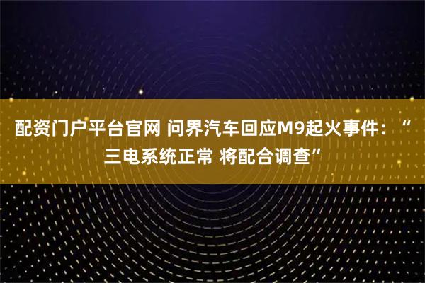配资门户平台官网 问界汽车回应M9起火事件：“三电系统正常 将配合调查”