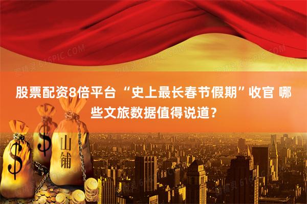 股票配资8倍平台 “史上最长春节假期”收官 哪些文旅数据值得说道？