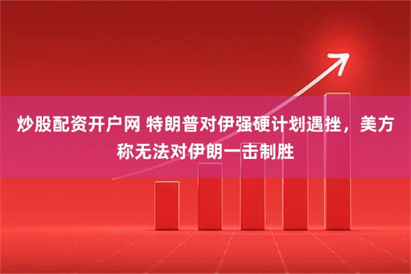 炒股配资开户网 特朗普对伊强硬计划遇挫，美方称无法对伊朗一击制胜
