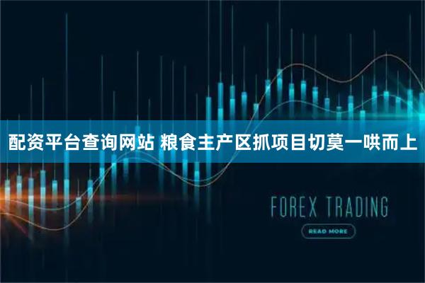 配资平台查询网站 粮食主产区抓项目切莫一哄而上