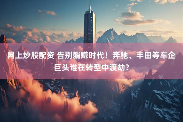 网上炒股配资 告别躺赚时代！奔驰、丰田等车企巨头谁在转型中渡劫？